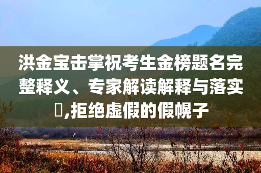 洪金寶擊掌?？忌鸢耦}名完整釋義、專家解讀解釋與落實(shí)?,拒絕虛假的假幌子