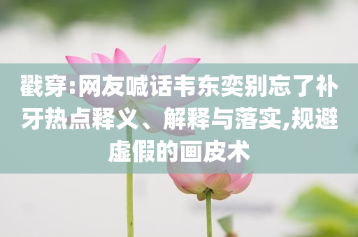 戳穿:網(wǎng)友喊話韋東奕別忘了補牙熱點釋義、解釋與落實,規(guī)避虛假的畫皮術