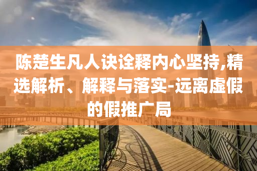 陳楚生凡人訣詮釋內心堅持,精選解析、解釋與落實-遠離虛假的假推廣局