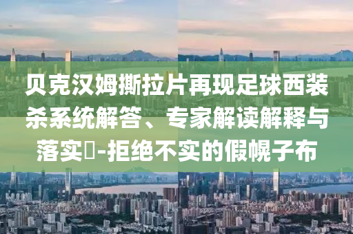 貝克漢姆撕拉片再現(xiàn)足球西裝殺系統(tǒng)解答、專家解讀解釋與落實?-拒絕不實的假幌子布