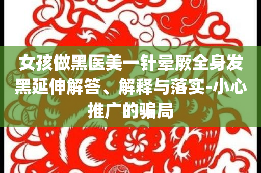 女孩做黑醫(yī)美一針暈厥全身發(fā)黑延伸解答、解釋與落實-小心推廣的騙局
