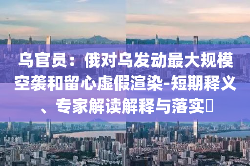 烏官員：俄對(duì)烏發(fā)動(dòng)最大規(guī)?？找u和留心虛假渲染-短期釋義、專家解讀解釋與落實(shí)?