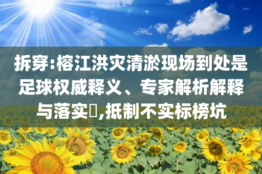 拆穿:榕江洪災(zāi)清淤現(xiàn)場(chǎng)到處是足球權(quán)威釋義、專家解析解釋與落實(shí)?,抵制不實(shí)標(biāo)榜坑