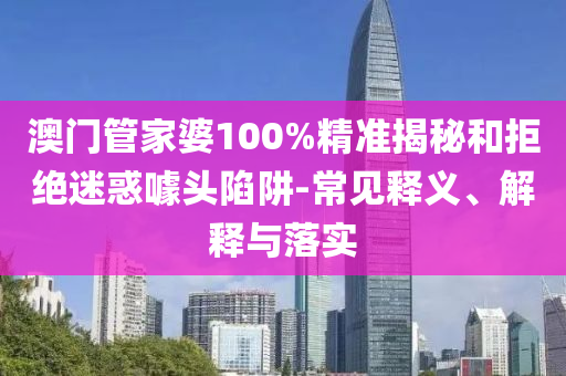 澳門管家婆100%精準(zhǔn)揭秘和拒絕迷惑噱頭陷阱-常見(jiàn)釋義、解釋與落實(shí)