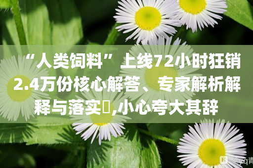 “人類飼料”上線72小時(shí)狂銷2.4萬(wàn)份核心解答、專家解析解釋與落實(shí)?,小心夸大其辭