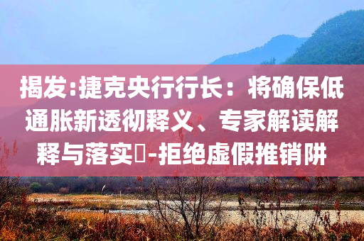 揭發(fā):捷克央行行長：將確保低通脹新透徹釋義、專家解讀解釋與落實(shí)?-拒絕虛假推銷阱
