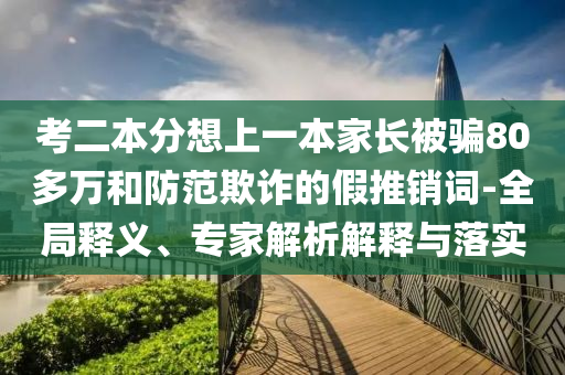 考二本分想上一本家長被騙80多萬和防范欺詐的假推銷詞-全局釋義、專家解析解釋與落實(shí)