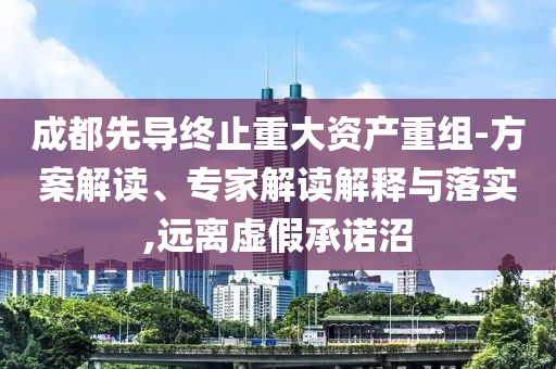 成都先導(dǎo)終止重大資產(chǎn)重組-方案解讀、專家解讀解釋與落實(shí),遠(yuǎn)離虛假承諾沼