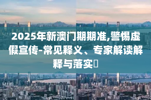 2025年新澳門期期準(zhǔn),警惕虛假宣傳-常見釋義、專家解讀解釋與落實(shí)?