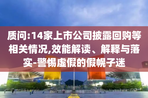 質(zhì)問:14家上市公司披露回購等相關(guān)情況,效能解讀、解釋與落實(shí)-警惕虛假的假幌子迷