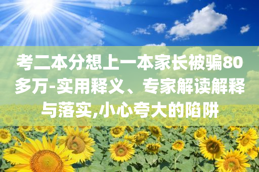 考二本分想上一本家長(zhǎng)被騙80多萬-實(shí)用釋義、專家解讀解釋與落實(shí),小心夸大的陷阱