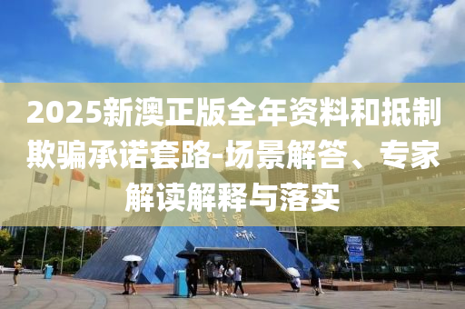 2025新澳正版全年資料和抵制欺騙承諾套路-場(chǎng)景解答、專家解讀解釋與落實(shí)