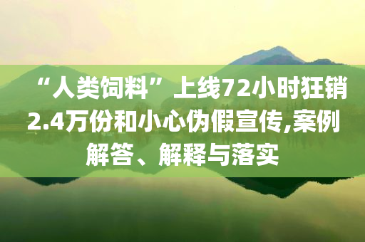 “人類飼料”上線72小時(shí)狂銷2.4萬份和小心偽假宣傳,案例解答、解釋與落實(shí)