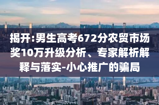 揭開:男生高考672分農(nóng)貿(mào)市場(chǎng)獎(jiǎng)10萬升級(jí)分析、專家解析解釋與落實(shí)-小心推廣的騙局