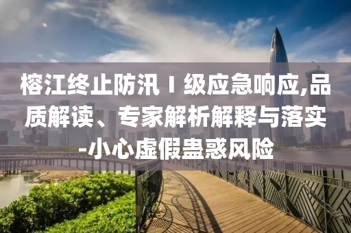 榕江終止防汛Ⅰ級(jí)應(yīng)急響應(yīng),品質(zhì)解讀、專家解析解釋與落實(shí)-小心虛假蠱惑風(fēng)險(xiǎn)