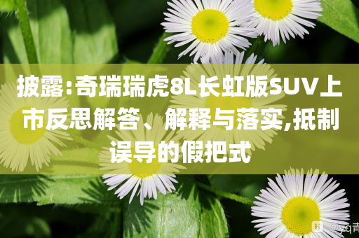 披露:奇瑞瑞虎8L長(zhǎng)虹版SUV上市反思解答、解釋與落實(shí),抵制誤導(dǎo)的假把式