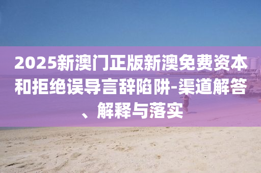 2025新澳門正版新澳免費(fèi)資本和拒絕誤導(dǎo)言辭陷阱-渠道解答、解釋與落實(shí)