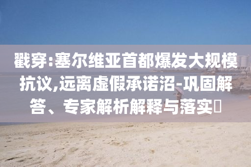 戳穿:塞爾維亞首都爆發(fā)大規(guī)模抗議,遠(yuǎn)離虛假承諾沼-鞏固解答、專家解析解釋與落實(shí)?