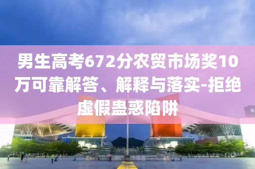 男生高考672分農(nóng)貿(mào)市場獎(jiǎng)10萬可靠解答、解釋與落實(shí)-拒絕虛假蠱惑陷阱
