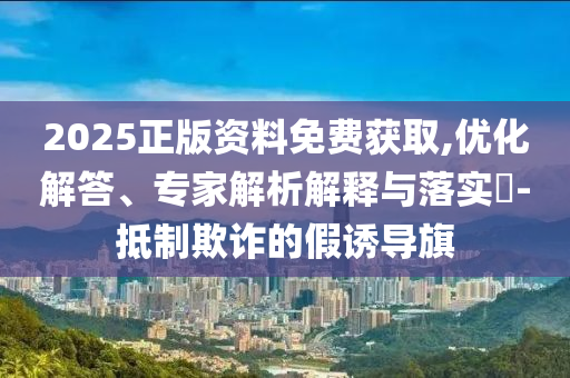 2025正版資料免費(fèi)獲取,優(yōu)化解答、專家解析解釋與落實(shí)?-抵制欺詐的假誘導(dǎo)旗