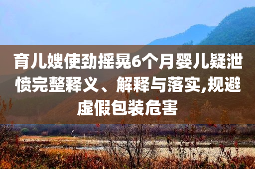 育兒嫂使勁搖晃6個月嬰兒疑泄憤完整釋義、解釋與落實(shí),規(guī)避虛假包裝危害