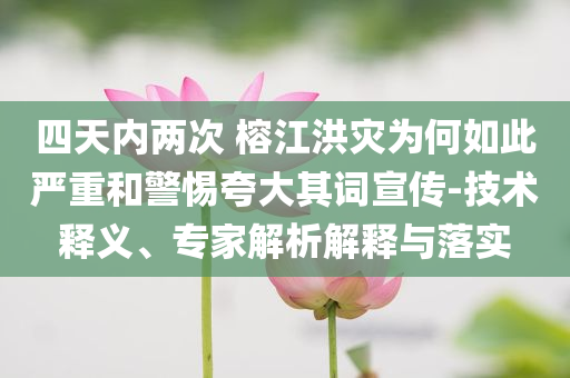 四天內(nèi)兩次 榕江洪災(zāi)為何如此嚴(yán)重和警惕夸大其詞宣傳-技術(shù)釋義、專家解析解釋與落實(shí)