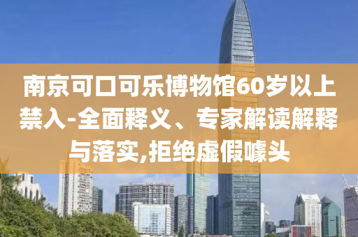 南京可口可樂(lè)博物館60歲以上禁入-全面釋義、專家解讀解釋與落實(shí),拒絕虛假噱頭