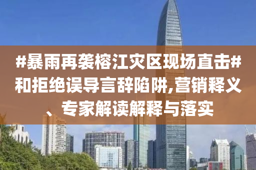 #暴雨再襲榕江災(zāi)區(qū)現(xiàn)場(chǎng)直擊#和拒絕誤導(dǎo)言辭陷阱,營(yíng)銷釋義、專家解讀解釋與落實(shí)