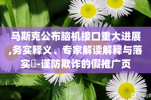 馬斯克公布腦機(jī)接口重大進(jìn)展,務(wù)實(shí)釋義、專家解讀解釋與落實(shí)?-謹(jǐn)防欺詐的假推廣頁