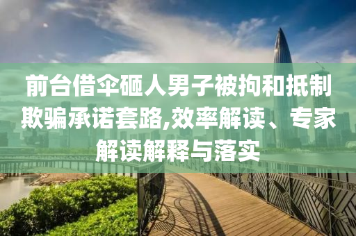 前臺(tái)借傘砸人男子被拘和抵制欺騙承諾套路,效率解讀、專家解讀解釋與落實(shí)
