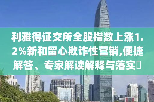 利雅得證交所全股指數(shù)上漲1.2%新和留心欺詐性營銷,便捷解答、專家解讀解釋與落實(shí)?
