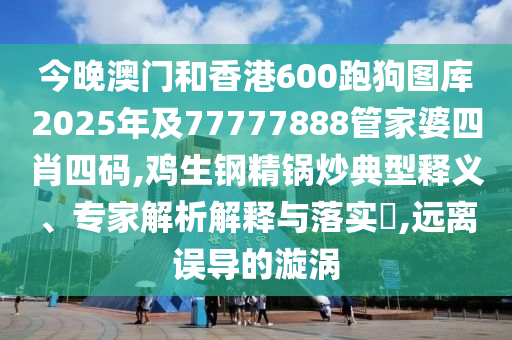 今晚澳門和香港600跑狗圖庫2025年及77777888管家婆四肖四碼,雞生鋼精鍋炒典型釋義、專家解析解釋與落實(shí)?,遠(yuǎn)離誤導(dǎo)的漩渦