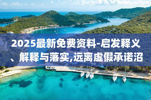 2025最新免費(fèi)資料-啟發(fā)釋義、解釋與落實(shí),遠(yuǎn)離虛假承諾沼