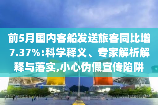 前5月國內(nèi)客船發(fā)送旅客同比增7.37%:科學(xué)釋義、專家解析解釋與落實,小心偽假宣傳陷阱