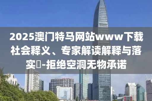 2025澳門特馬網(wǎng)站www下載社會(huì)釋義、專家解讀解釋與落實(shí)?-拒絕空洞無物承諾