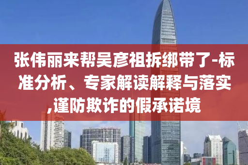 張偉麗來幫吳彥祖拆綁帶了-標(biāo)準(zhǔn)分析、專家解讀解釋與落實,謹防欺詐的假承諾境