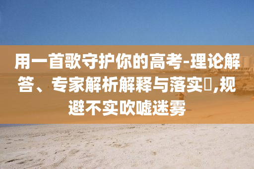 用一首歌守護(hù)你的高考-理論解答、專(zhuān)家解析解釋與落實(shí)?,規(guī)避不實(shí)吹噓迷霧