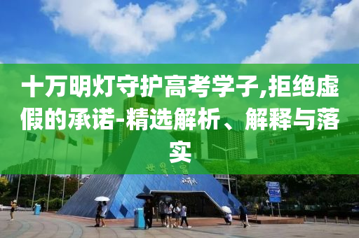 十萬(wàn)明燈守護(hù)高考學(xué)子,拒絕虛假的承諾-精選解析、解釋與落實(shí)