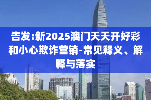 告發(fā):新2025澳門天天開好彩和小心欺詐營(yíng)銷-常見釋義、解釋與落實(shí)