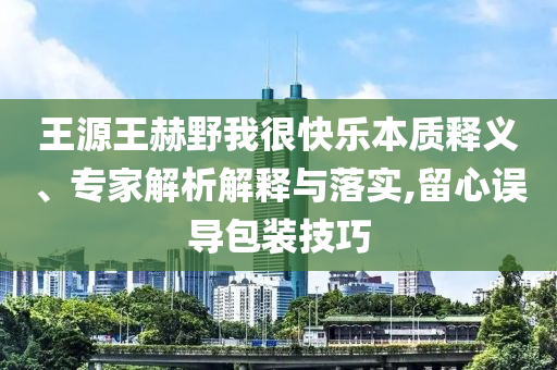 王源王赫野我很快樂(lè)本質(zhì)釋義、專(zhuān)家解析解釋與落實(shí),留心誤導(dǎo)包裝技巧