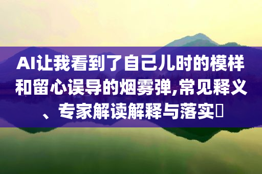 AI讓我看到了自己兒時的模樣和留心誤導的煙霧彈,常見釋義、專家解讀解釋與落實?