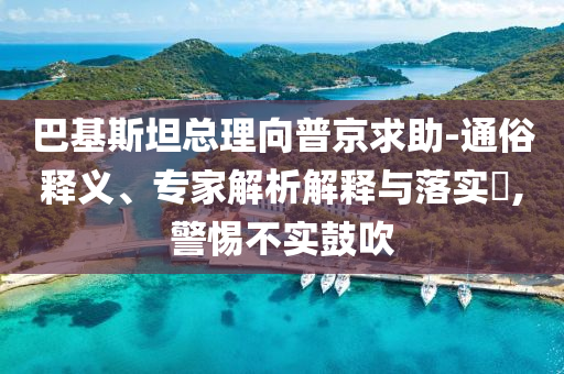 巴基斯坦總理向普京求助-通俗釋義、專家解析解釋與落實?,警惕不實鼓吹