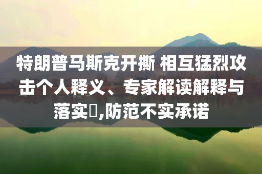 特朗普馬斯克開撕 相互猛烈攻擊個人釋義、專家解讀解釋與落實?,防范不實承諾