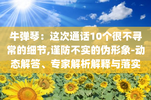 牛彈琴：這次通話10個很不尋常的細(xì)節(jié),謹(jǐn)防不實的偽形象-動態(tài)解答、專家解析解釋與落實