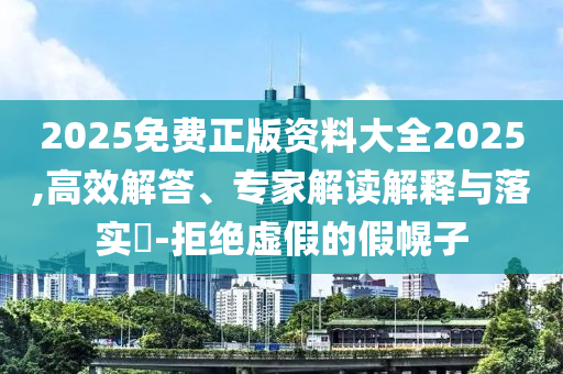 2025免費(fèi)正版資料大全2025,高效解答、專家解讀解釋與落實(shí)?-拒絕虛假的假幌子