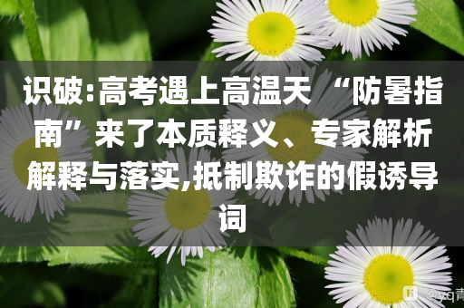 識破:高考遇上高溫天 “防暑指南”來了本質釋義、專家解析解釋與落實,抵制欺詐的假誘導詞