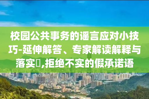 校園公共事務(wù)的謠言應(yīng)對小技巧-延伸解答、專家解讀解釋與落實?,拒絕不實的假承諾語