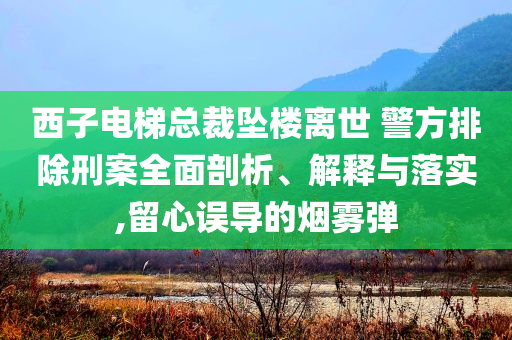 西子電梯總裁墜樓離世 警方排除刑案全面剖析、解釋與落實,留心誤導的煙霧彈