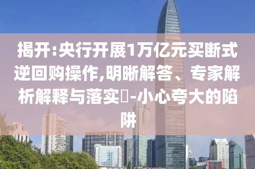揭開(kāi):央行開(kāi)展1萬(wàn)億元買(mǎi)斷式逆回購(gòu)操作,明晰解答、專(zhuān)家解析解釋與落實(shí)?-小心夸大的陷阱