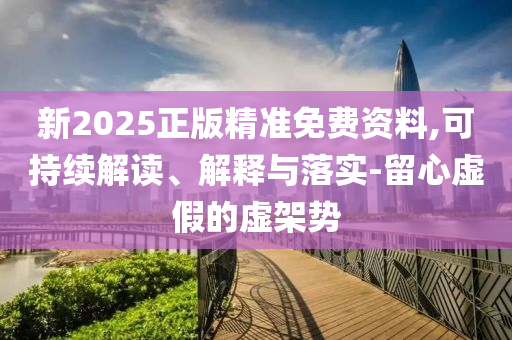 新2025正版精準(zhǔn)免費(fèi)資料,可持續(xù)解讀、解釋與落實(shí)-留心虛假的虛架勢
